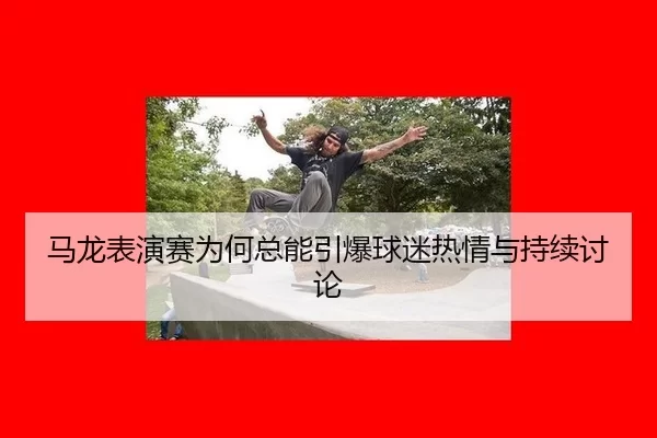 马龙表演赛为何总能引爆球迷热情与持续讨论