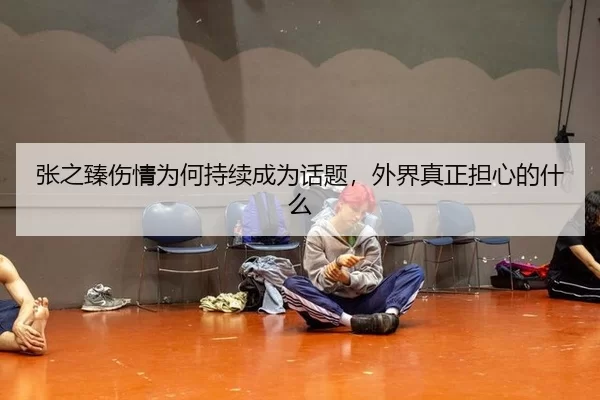 张之臻伤情为何持续成为话题，外界真正担心的什么